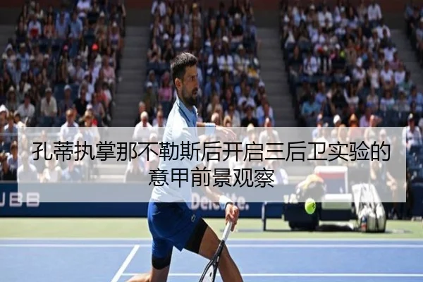孔蒂执掌那不勒斯后开启三后卫实验的意甲前景观察