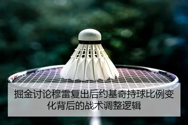 掘金讨论穆雷复出后约基奇持球比例变化背后的战术调整逻辑