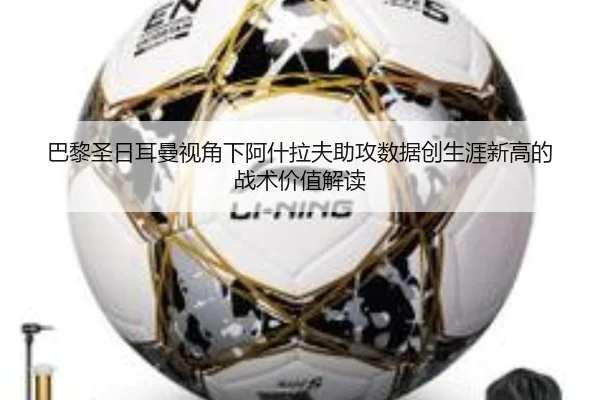 巴黎圣日耳曼视角下阿什拉夫助攻数据创生涯新高的战术价值解读