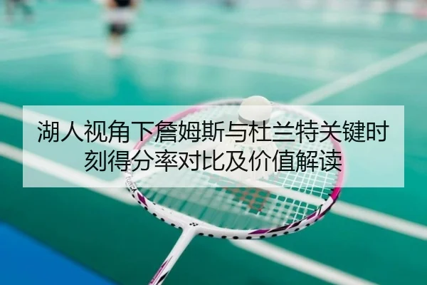 湖人视角下詹姆斯与杜兰特关键时刻得分率对比及价值解读