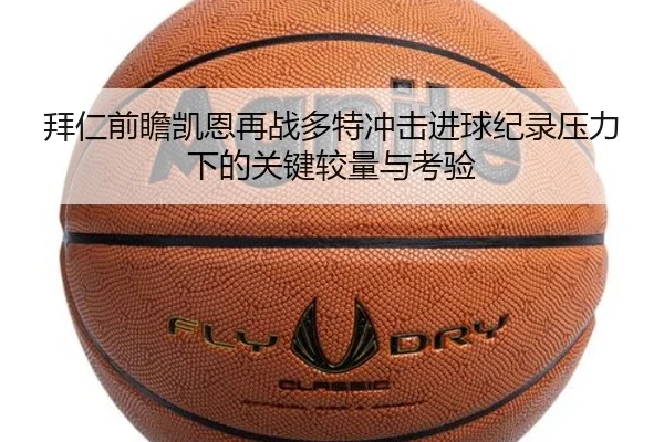 拜仁前瞻凯恩再战多特冲击进球纪录压力下的关键较量与考验