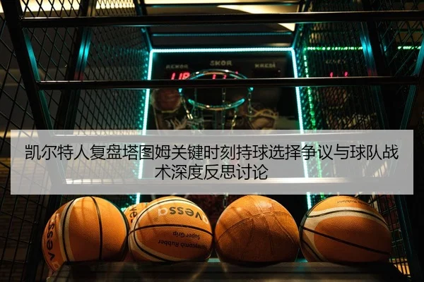 凯尔特人复盘塔图姆关键时刻持球选择争议与球队战术深度反思讨论