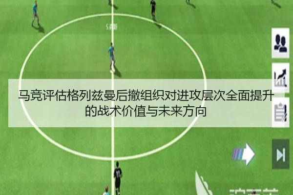 马竞评估格列兹曼后撤组织对进攻层次全面提升的战术价值与未来方向