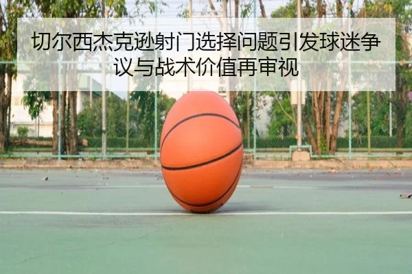 切尔西杰克逊射门选择问题引发球迷争议与战术价值再审视