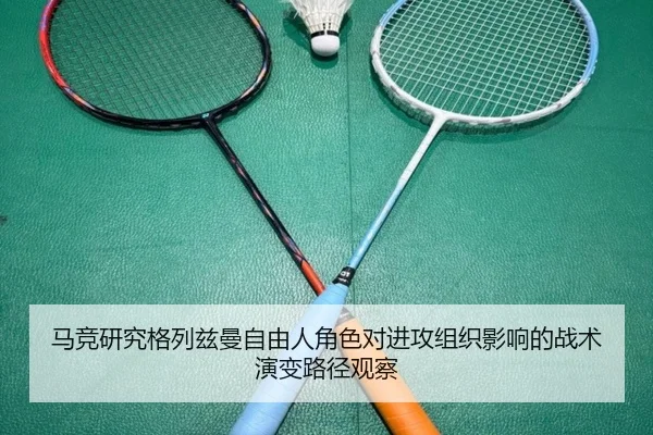 马竞研究格列兹曼自由人角色对进攻组织影响的战术演变路径观察
