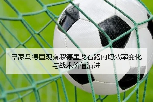 皇家马德里观察罗德里戈右路内切效率变化与战术价值演进