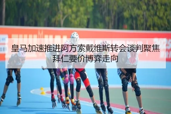 皇马加速推进阿方索戴维斯转会谈判聚焦拜仁要价博弈走向