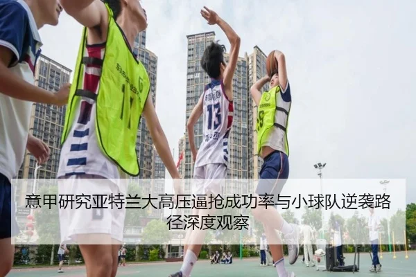 意甲研究亚特兰大高压逼抢成功率与小球队逆袭路径深度观察