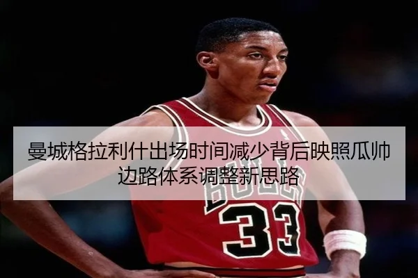 曼城格拉利什出场时间减少背后映照瓜帅边路体系调整新思路