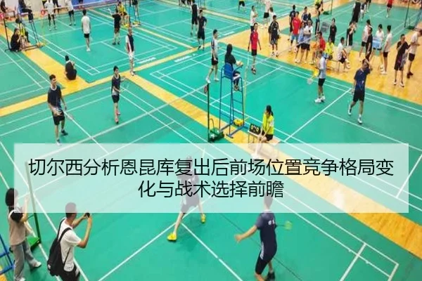 切尔西分析恩昆库复出后前场位置竞争格局变化与战术选择前瞻
