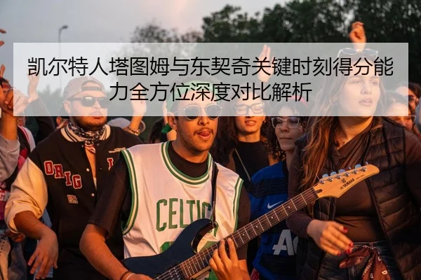 凯尔特人塔图姆与东契奇关键时刻得分能力全方位深度对比解析