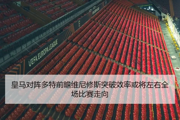 皇马对阵多特前瞻维尼修斯突破效率或将左右全场比赛走向