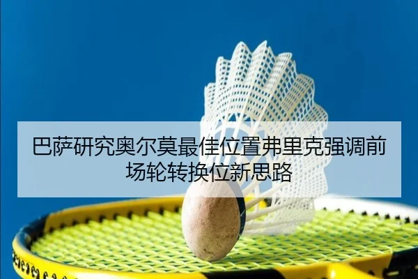 巴萨研究奥尔莫最佳位置弗里克强调前场轮转换位新思路