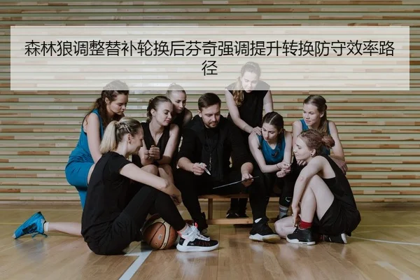 森林狼调整替补轮换后芬奇强调提升转换防守效率路径