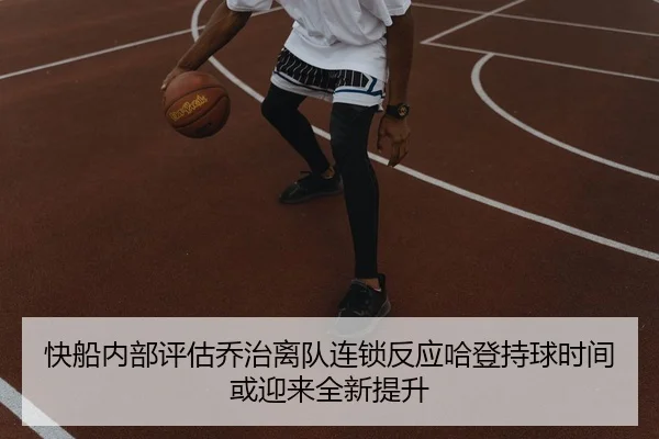 快船内部评估乔治离队连锁反应哈登持球时间或迎来全新提升