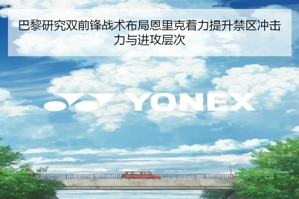 巴黎研究双前锋战术布局恩里克着力提升禁区冲击力与进攻层次