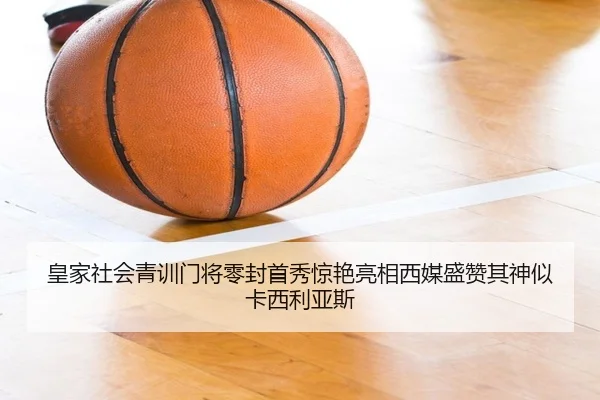 皇家社会青训门将零封首秀惊艳亮相西媒盛赞其神似卡西利亚斯